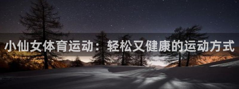 杏彩xc4：小仙女体育运动：轻松又健康的运动方式