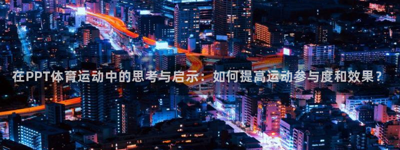 杏彩体育官网入口：在PPT体育运动中的思考与启示：如何提高运动参与度和效果？